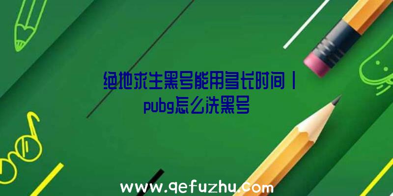 「绝地求生黑号能用多长时间」|pubg怎么洗黑号